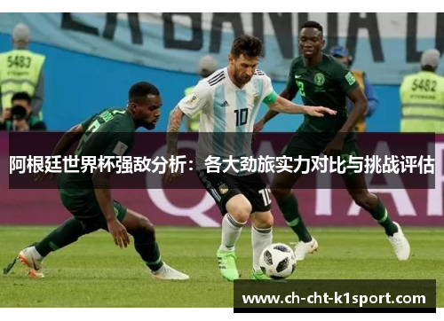阿根廷世界杯强敌分析：各大劲旅实力对比与挑战评估
