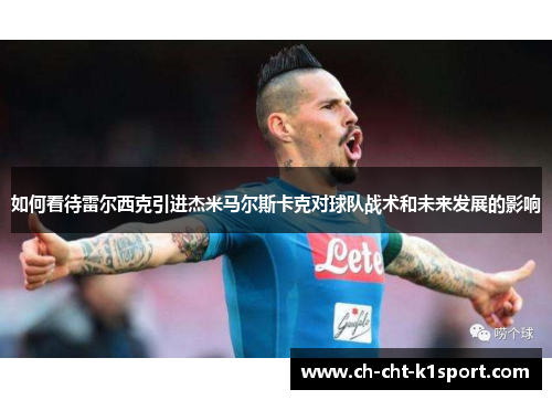 如何看待雷尔西克引进杰米马尔斯卡克对球队战术和未来发展的影响