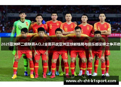 2025亚洲杯二级联赛ACL2全面开战亚洲足球新格局与俱乐部荣耀之争开启